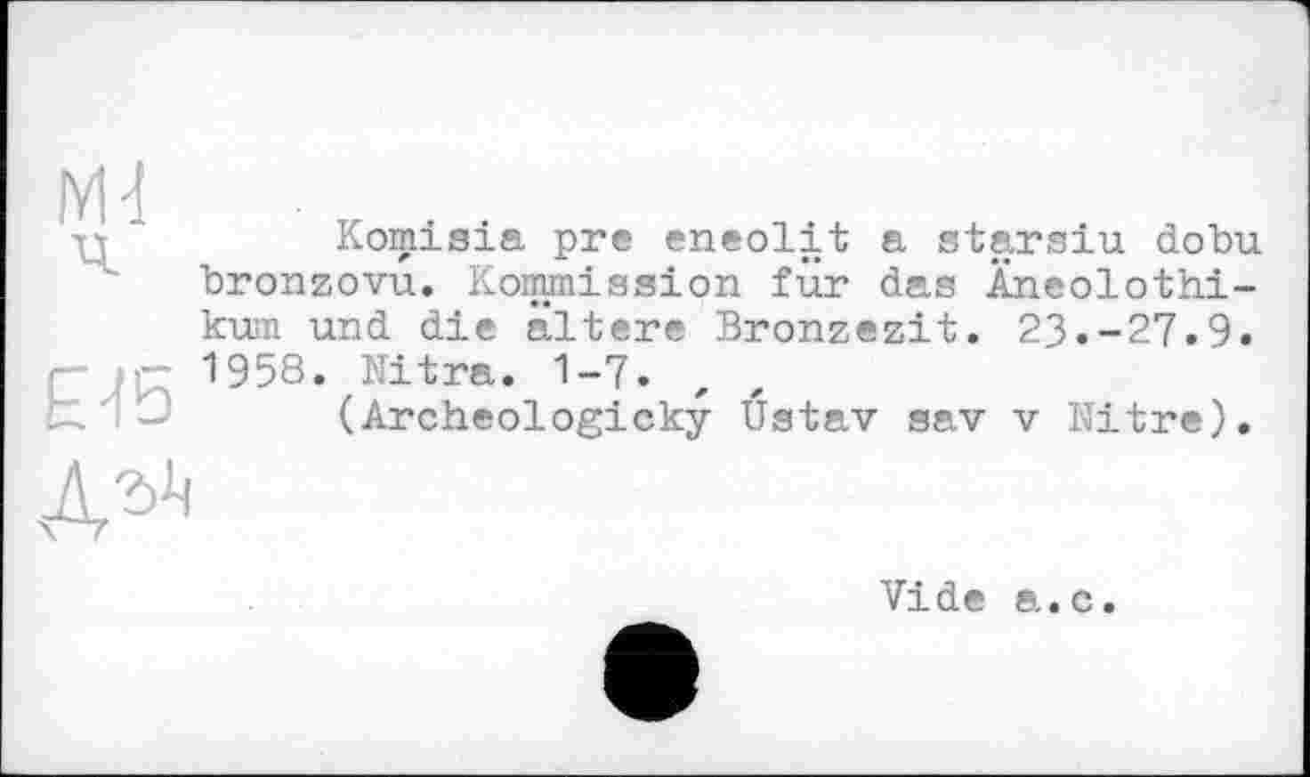 ﻿Komisia pre eneolit a starsiu dobu bronzovu. Kommission für das Äneolothi-kum und die ältere Bronzezit. 23.-27.9. 1958. Nitra. 1-7.
(Archeologicky Ustav sav v Nitre).

Vide а.с.